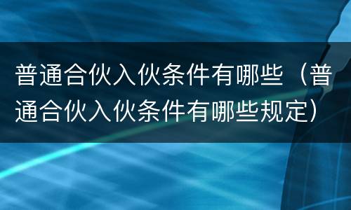 普通合伙入伙条件有哪些（普通合伙入伙条件有哪些规定）