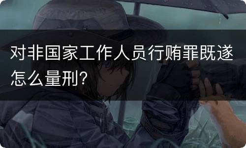 对非国家工作人员行贿罪既遂怎么量刑?