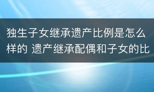 独生子女继承遗产比例是怎么样的 遗产继承配偶和子女的比例