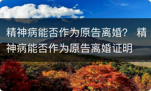 精神病能否作为原告离婚？ 精神病能否作为原告离婚证明