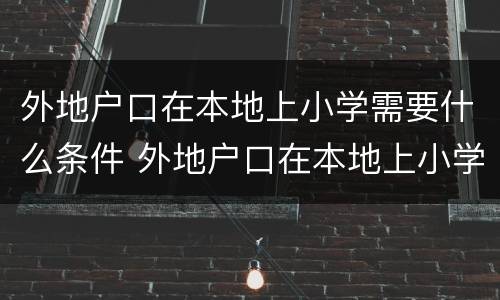 外地户口在本地上小学需要什么条件 外地户口在本地上小学需要什么条件?