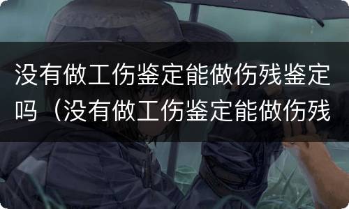 没有做工伤鉴定能做伤残鉴定吗（没有做工伤鉴定能做伤残鉴定吗）