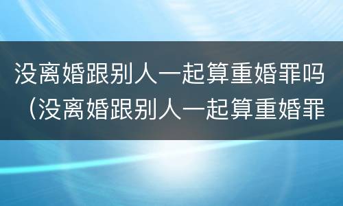 没离婚跟别人一起算重婚罪吗（没离婚跟别人一起算重婚罪吗判几年）
