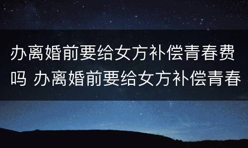 办离婚前要给女方补偿青春费吗 办离婚前要给女方补偿青春费吗合法吗