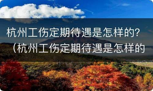 杭州工伤定期待遇是怎样的？（杭州工伤定期待遇是怎样的工资）