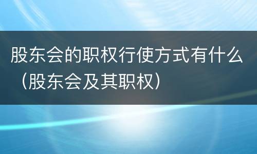 股东会的职权行使方式有什么（股东会及其职权）
