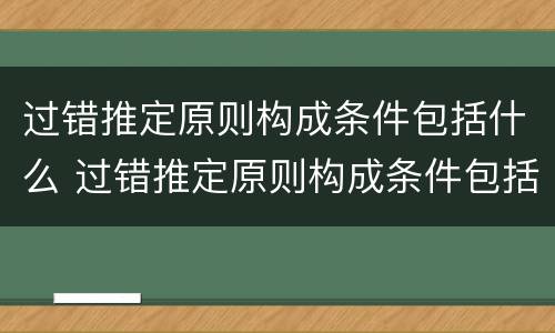 过错推定原则构成条件包括什么 过错推定原则构成条件包括什么