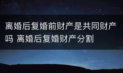 离婚后复婚前财产是共同财产吗 离婚后复婚财产分割
