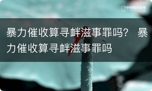 暴力催收算寻衅滋事罪吗？ 暴力催收算寻衅滋事罪吗