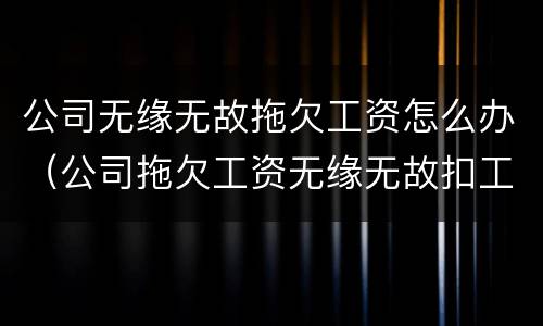 公司无缘无故拖欠工资怎么办（公司拖欠工资无缘无故扣工资怎么办）