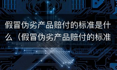 假冒伪劣产品赔付的标准是什么（假冒伪劣产品赔付的标准是什么意思）