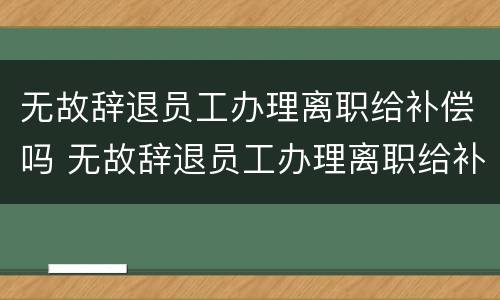 无故辞退员工办理离职给补偿吗 无故辞退员工办理离职给补偿吗合法吗