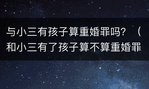 与小三有孩子算重婚罪吗？（和小三有了孩子算不算重婚罪）