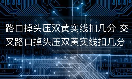 路口掉头压双黄实线扣几分 交叉路口掉头压双黄实线扣几分