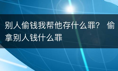 别人偷钱我帮他存什么罪？ 偷拿别人钱什么罪