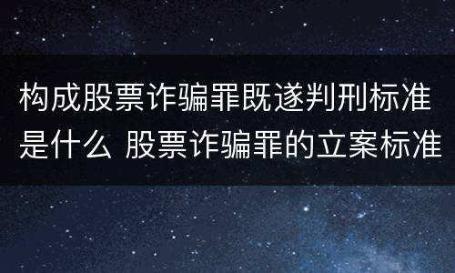 构成股票诈骗罪既遂判刑标准是什么 股票诈骗罪的立案标准量刑