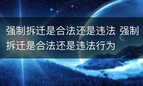 强制拆迁是合法还是违法 强制拆迁是合法还是违法行为