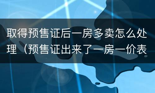 取得预售证后一房多卖怎么处理（预售证出来了一房一价表会出来吗）