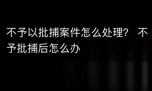 不予以批捕案件怎么处理？ 不予批捕后怎么办