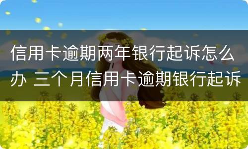信用卡逾期两年银行起诉怎么办 三个月信用卡逾期银行起诉我怎么办