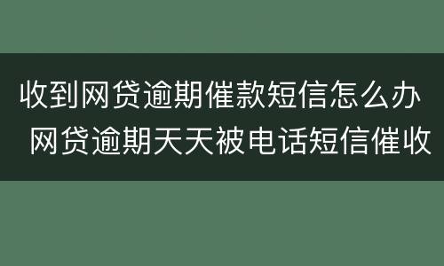 收到网贷逾期催款短信怎么办 网贷逾期天天被电话短信催收怎么办