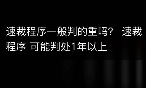 速裁程序一般判的重吗？ 速裁程序 可能判处1年以上