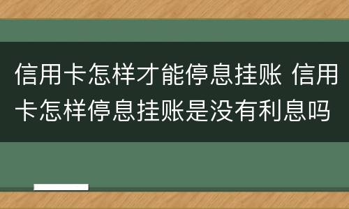 信用卡怎样才能停息挂账 信用卡怎样停息挂账是没有利息吗