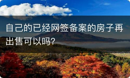 自己的已经网签备案的房子再出售可以吗？