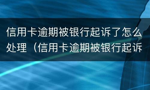 信用卡逾期被银行起诉了怎么处理（信用卡逾期被银行起诉了怎么处理呢）