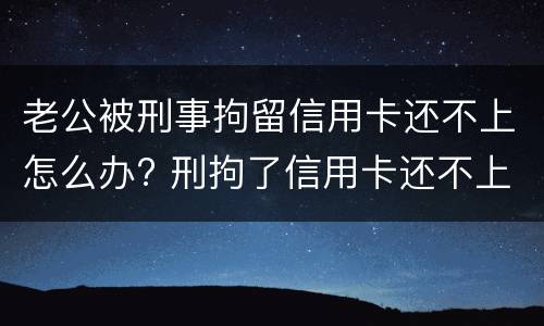 老公被刑事拘留信用卡还不上怎么办? 刑拘了信用卡还不上怎么办