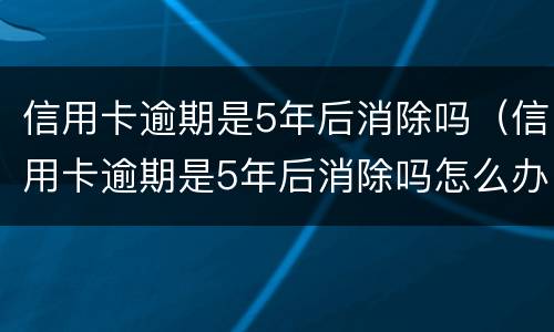 信用卡逾期是5年后消除吗（信用卡逾期是5年后消除吗怎么办）