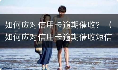 如何应对信用卡逾期催收？（如何应对信用卡逾期催收短信）