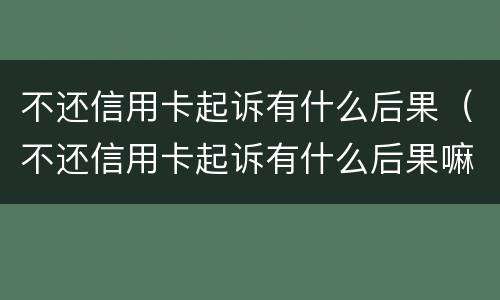不还信用卡起诉有什么后果（不还信用卡起诉有什么后果嘛）