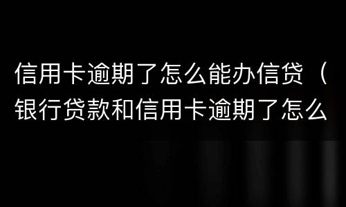 信用卡逾期了怎么能办信贷（银行贷款和信用卡逾期了怎么办）