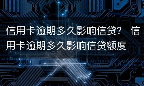 信用卡逾期多久影响信贷？ 信用卡逾期多久影响信贷额度