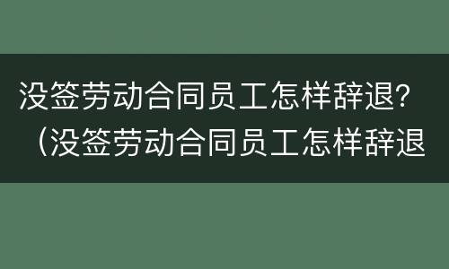 没签劳动合同员工怎样辞退？（没签劳动合同员工怎样辞退员工）