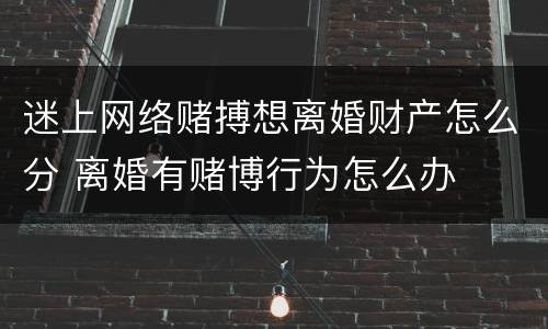 迷上网络赌搏想离婚财产怎么分 离婚有赌博行为怎么办