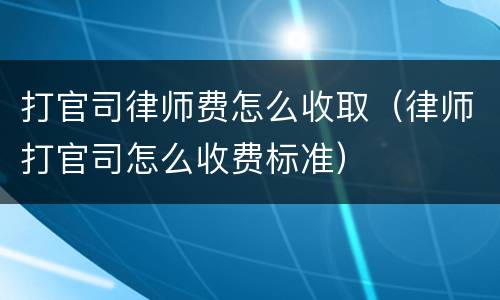 打官司律师费怎么收取（律师打官司怎么收费标准）