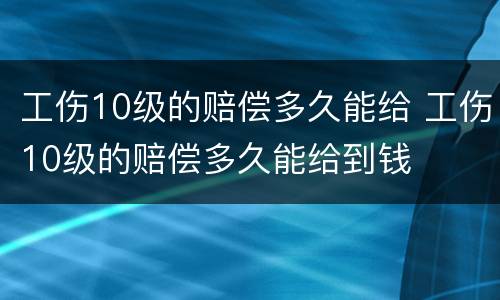 工伤10级的赔偿多久能给 工伤10级的赔偿多久能给到钱