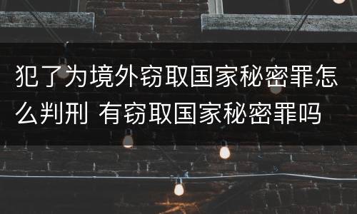犯了为境外窃取国家秘密罪怎么判刑 有窃取国家秘密罪吗