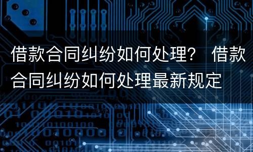 借款合同纠纷如何处理？ 借款合同纠纷如何处理最新规定