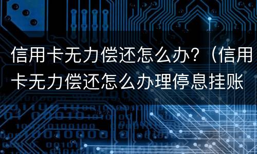 信用卡无力偿还怎么办?（信用卡无力偿还怎么办理停息挂账）