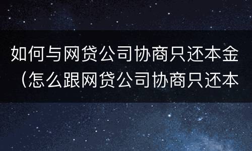 如何与网贷公司协商只还本金（怎么跟网贷公司协商只还本金）