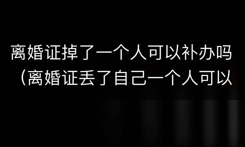 离婚证掉了一个人可以补办吗（离婚证丢了自己一个人可以补办吗）