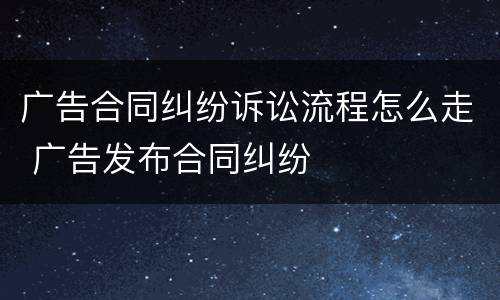 广告合同纠纷诉讼流程怎么走 广告发布合同纠纷