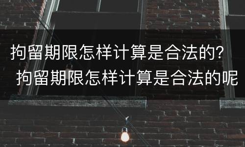 拘留期限怎样计算是合法的？ 拘留期限怎样计算是合法的呢