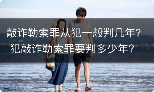 敲诈勒索罪从犯一般判几年？ 犯敲诈勒索罪要判多少年?