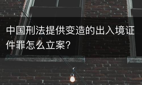 中国刑法提供变造的出入境证件罪怎么立案?