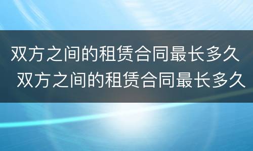 双方之间的租赁合同最长多久 双方之间的租赁合同最长多久签订