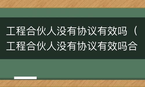 工程合伙人没有协议有效吗（工程合伙人没有协议有效吗合法吗）
